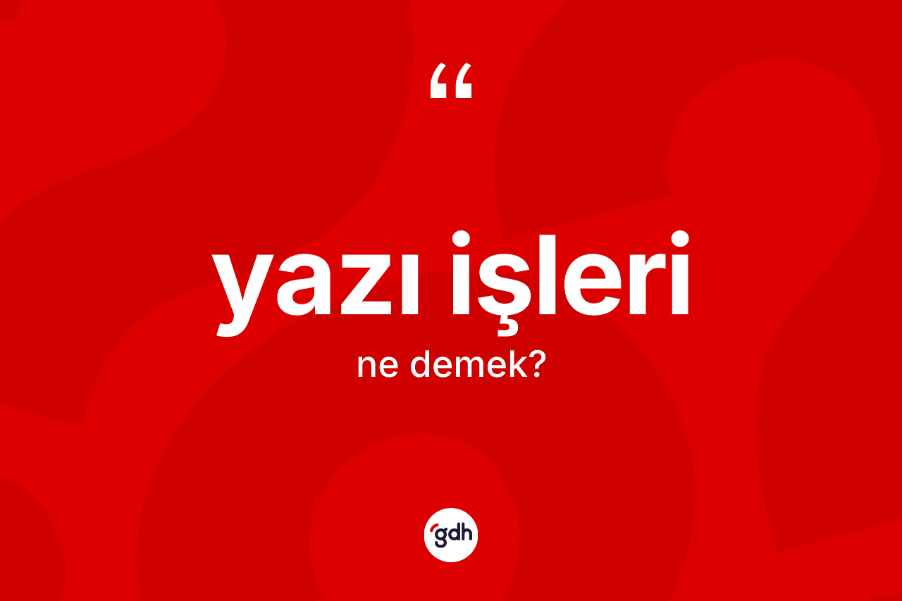 Yazı işleri kelimesinin tanımı nedir? Yazı işlerinin sözlükteki anlamı nedir?