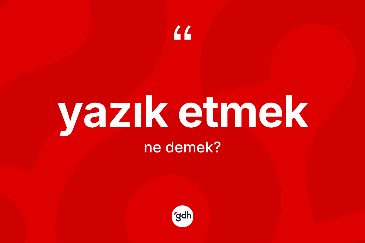 Yazık etmek ifadesinin sözlükteki anlamı nedir? Yazık etmek ifadesi nerede kullanılır?
