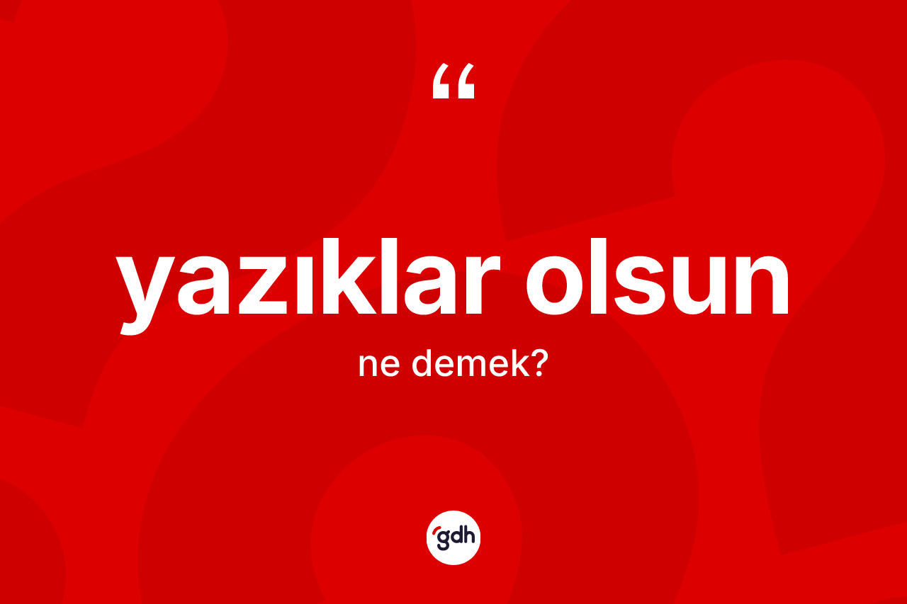 Yazıklar olsun nedir? Yazıklar olsun sözünün TDK tanımı nedir?
