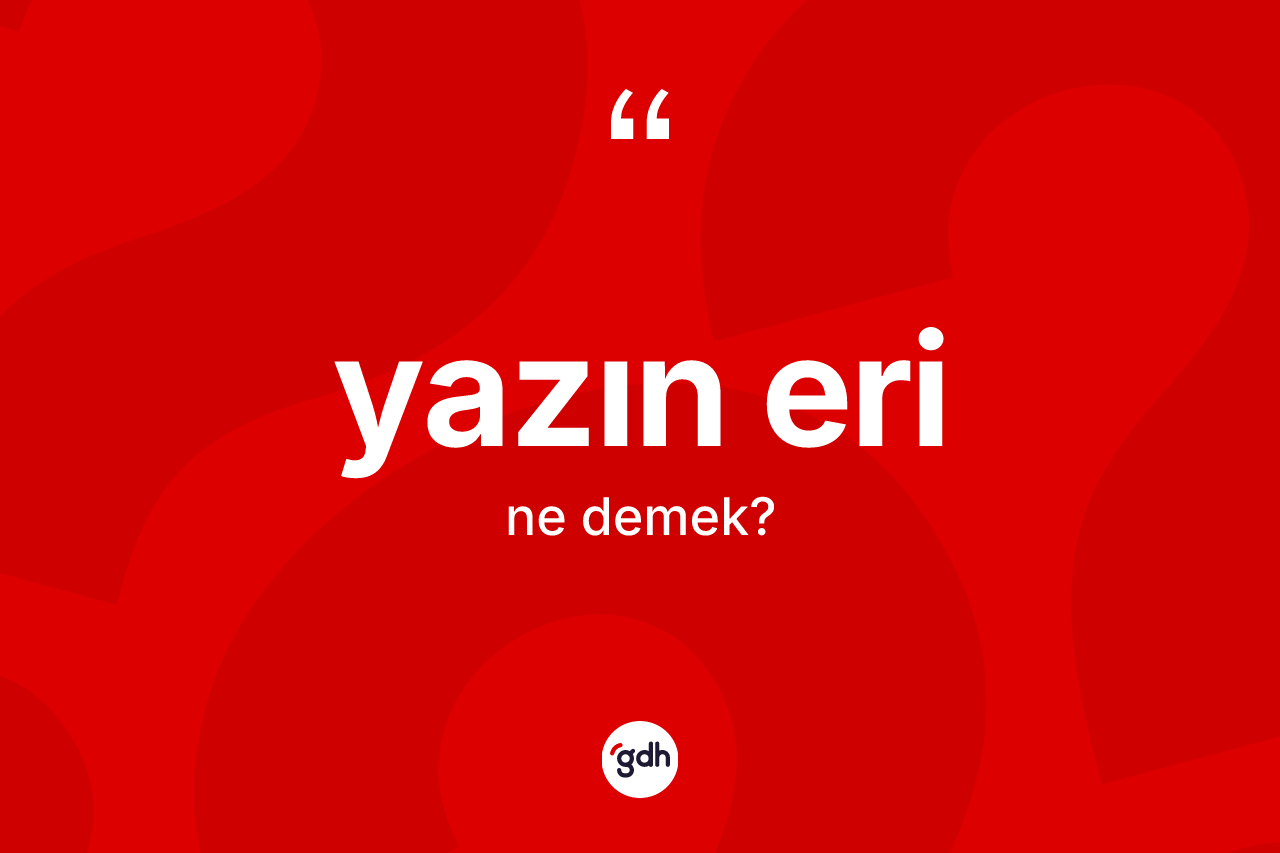 Yazın eri ne demek? Yazın eri kelimesinin özellikleri nelerdir?