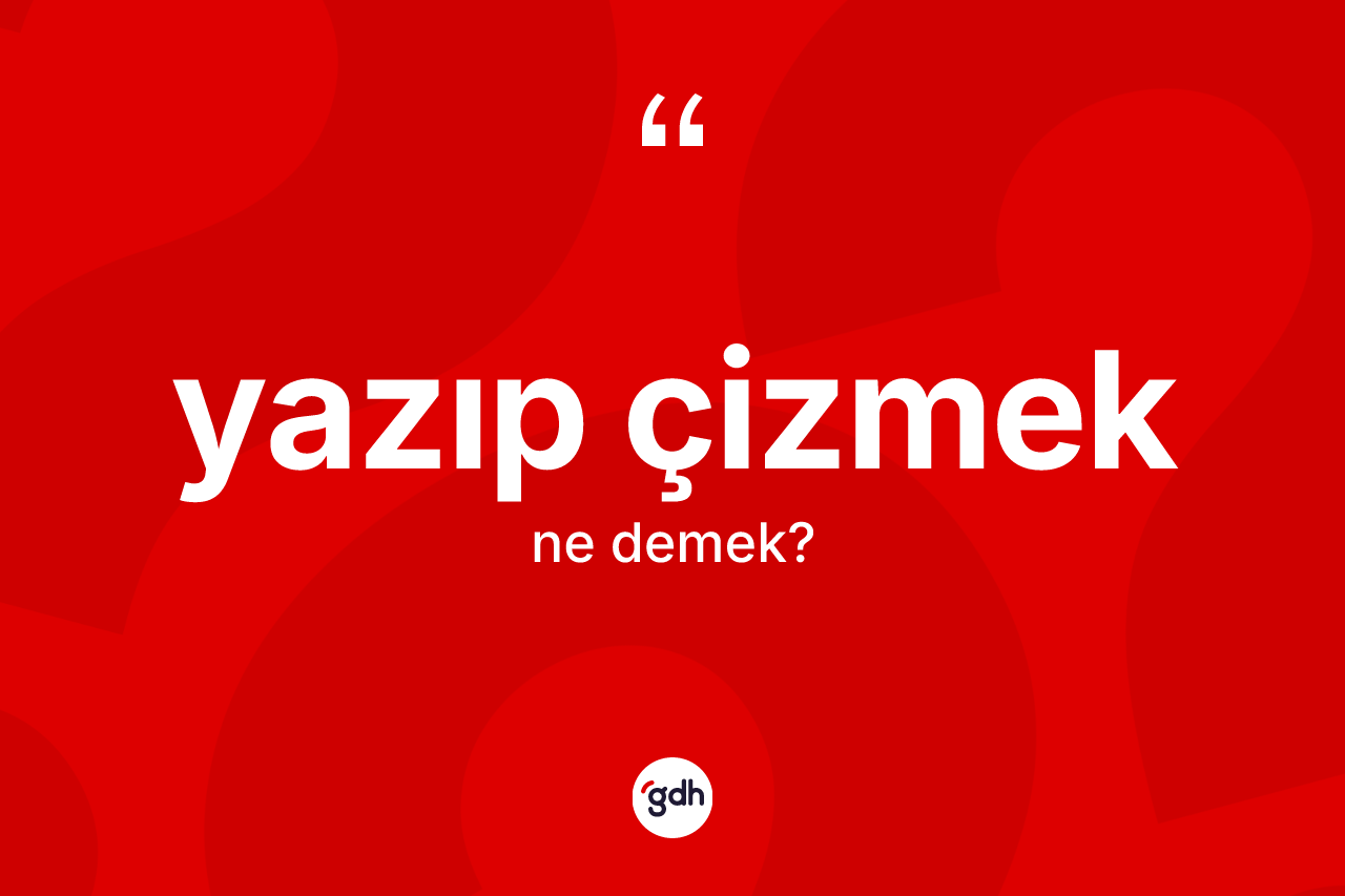 Yazıp çizmek ne anlama gelir? Yazıp çizmek ifadesinin TDK anlamı nedir?