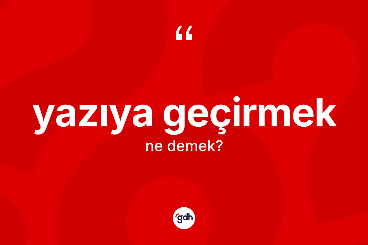 Yazıya geçirmek ifadesinin anlamı nedir?