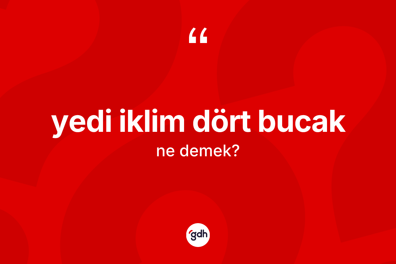Yedi iklim dört bucak ifadesinin kısaca anlamı nedir? Yedi iklim dört bucak ifadesi nerede kullanılır?