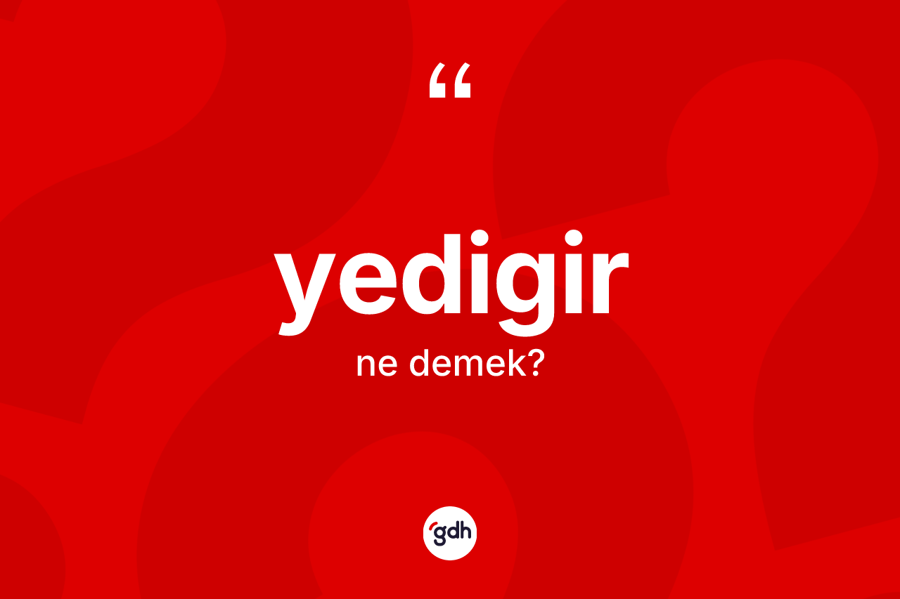 Yedigir nedir? Yedigir'in TDK'ya göre anlamı nedir?