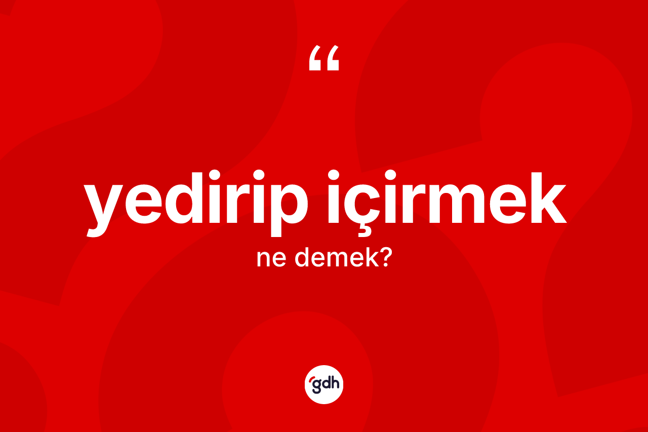 Yedirip içirmek ifadesinin anlamı nedir?