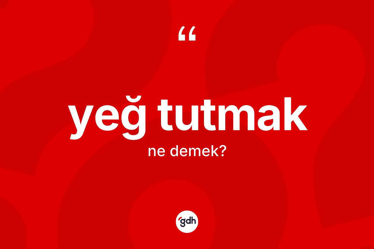 Yeğ tutmak ifadesinin anlamı nedir? Yeğ tutmak sözü nerede kullanılır?