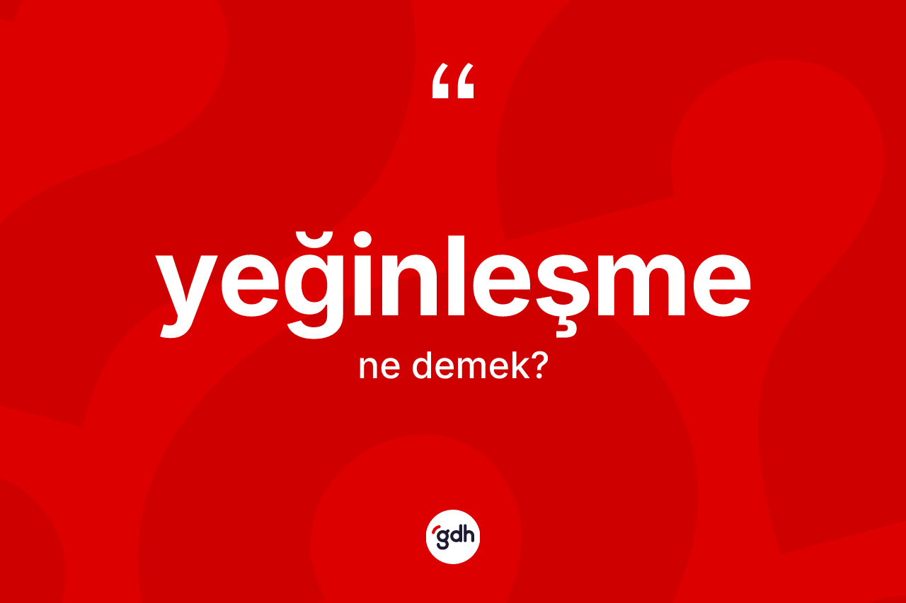Yeğinleşme ne anlama gelir? Yeğinleşmenin TDK'ya göre anlamı nedir?
