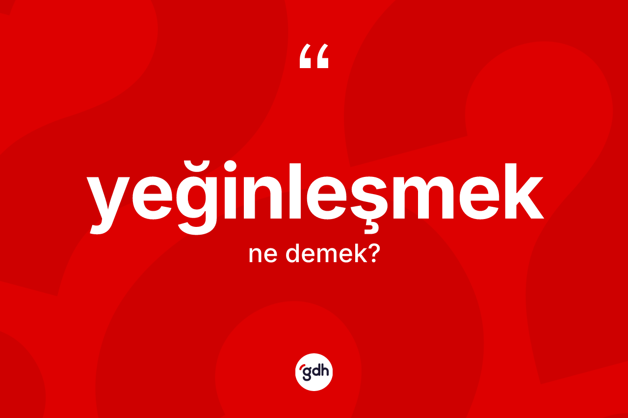 Yeğinleşmek kelimesi nedir? Yeğinleşmek kelimesinin özellikleri nelerdir?