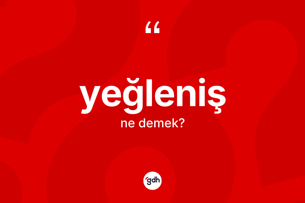Yeğleniş kelimesi ne anlama gelir? Yeğlenişin TDK'ya göre anlamı nedir?