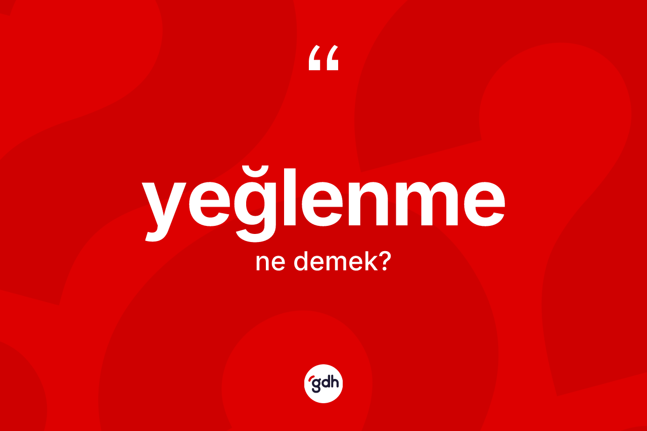 Yeğlenme ne anlama gelir? Yeğlenme kelimesinin özellikleri nelerdir?