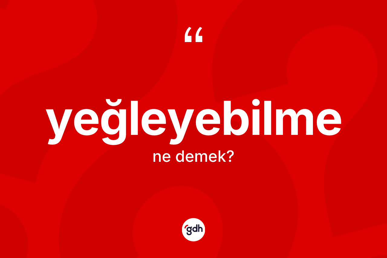 Yeğleyebilme kelimesi nedir? Yeğleyebilmenin TDK'ya göre anlamı nedir?