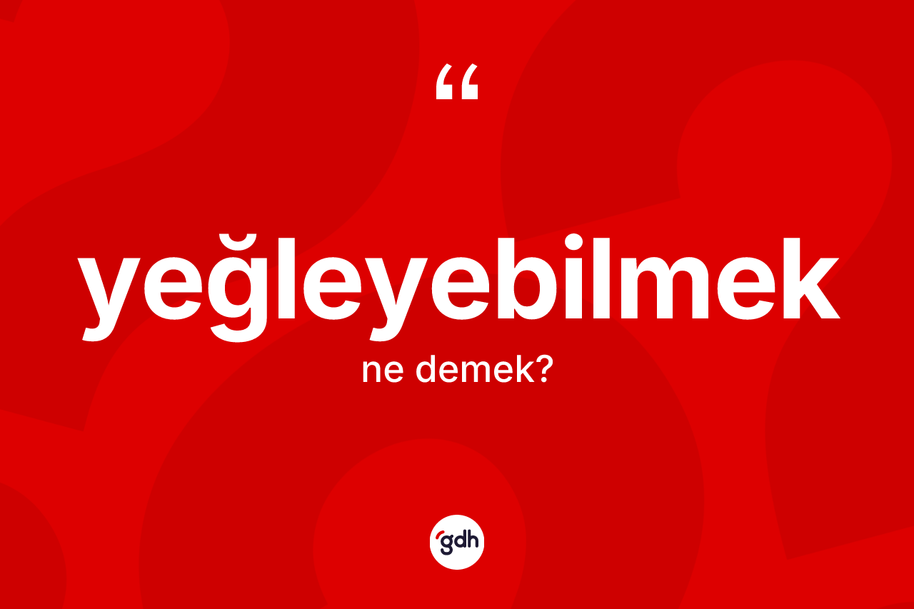 Yeğleyebilmek ne anlama gelir? Yeğleyebilmeğin TDK'ya göre anlamı nedir?
