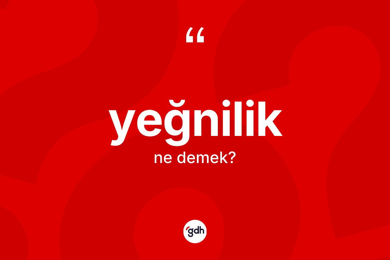 Yeğnilik kelimesinin anlamı nedir? Yeğnilik kelimesinin TDK anlamı nedir?