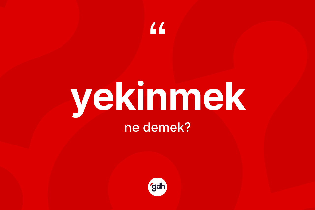 Yekinmek kelimesinin tanımı nedir? Yekinmeğin TDK'ya göre anlamı nedir?