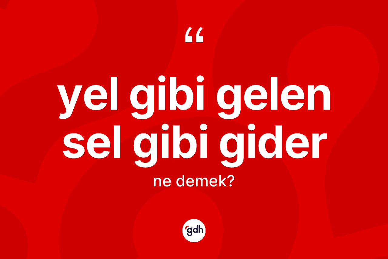 Yel gibi gelen sel gibi gider ifadesinin kısaca anlamı nedir? Yel gibi gelen sel gibi gider ifadesi nerede kullanılır?