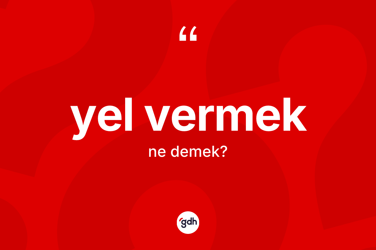 Yel vermek sözü neyi anlatır? Yel vermek sözünün sözlük anlamı nedir?