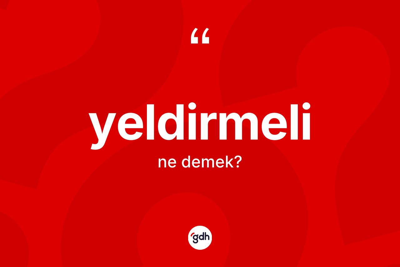 Yeldirmeli kelimesinin sözlükteki tanımı nedir? Yeldirmelinin halk arasındaki kullanımı nasıldır?