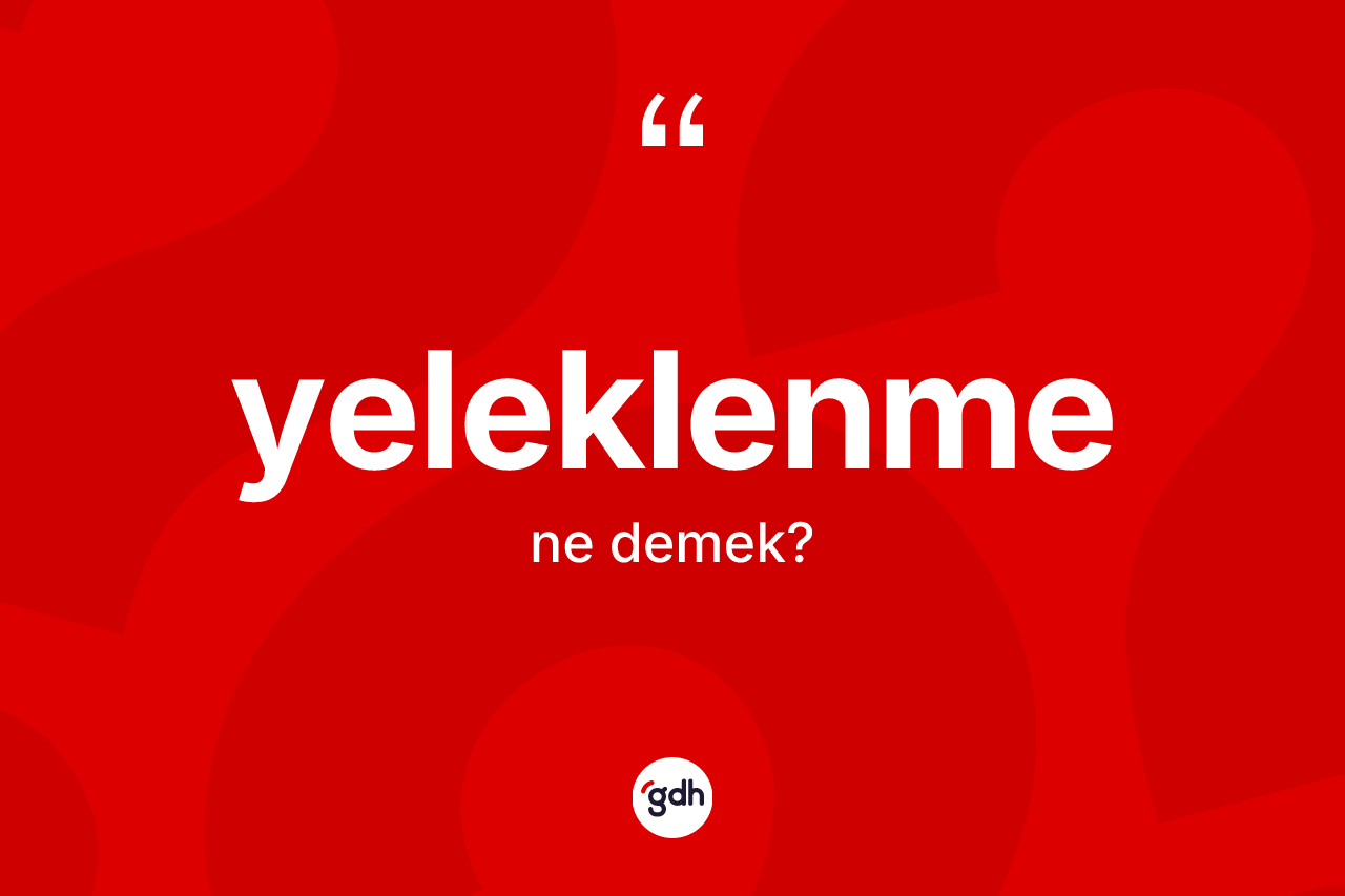 Yeleklenme kelimesi nedir? Yeleklenmenin TDK'ya göre anlamı nedir?