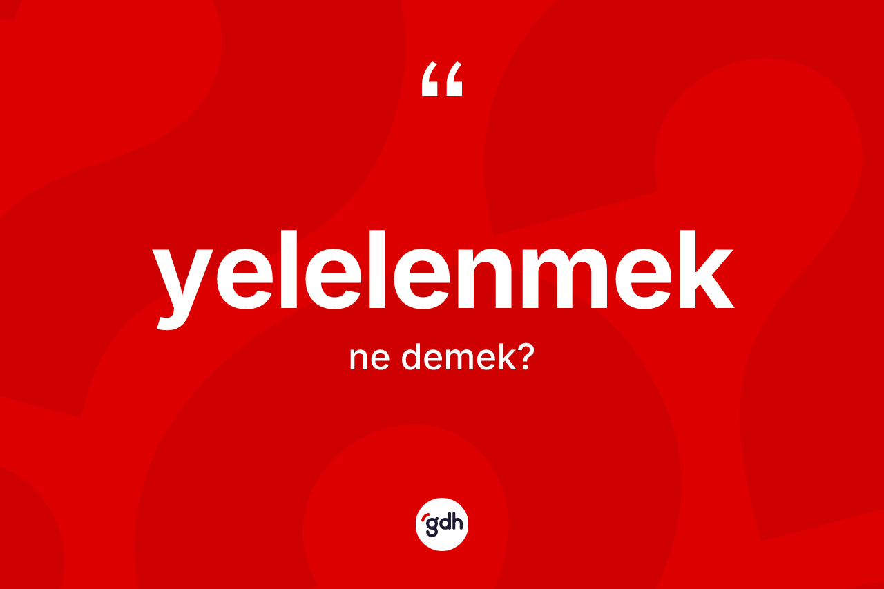 Yelelenmek kelimesinin anlamı nedir? Yelelenmeğin sözlükteki anlamı nedir?