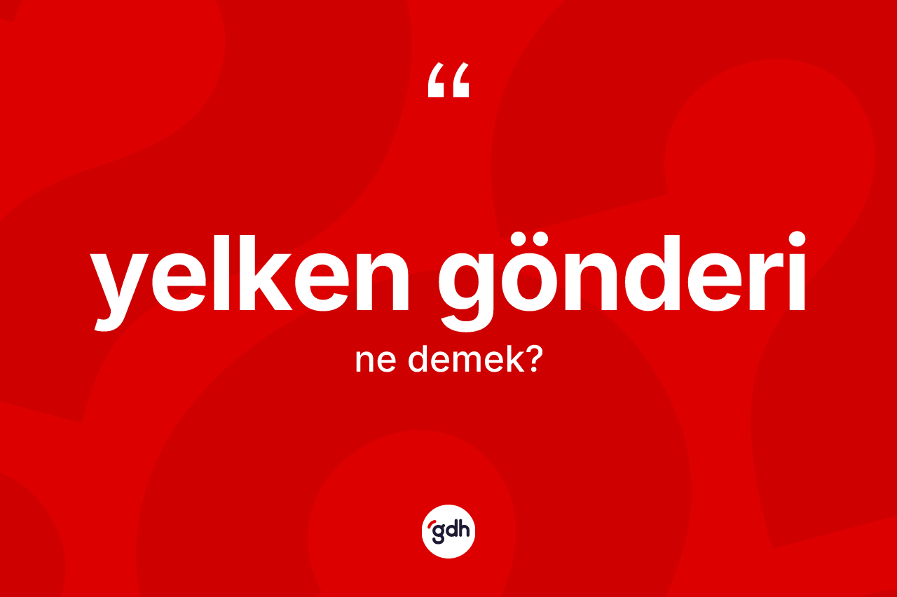 Yelken gönderi ne anlama gelir? Yelken gönderinin TDK'ya göre anlamı nedir?