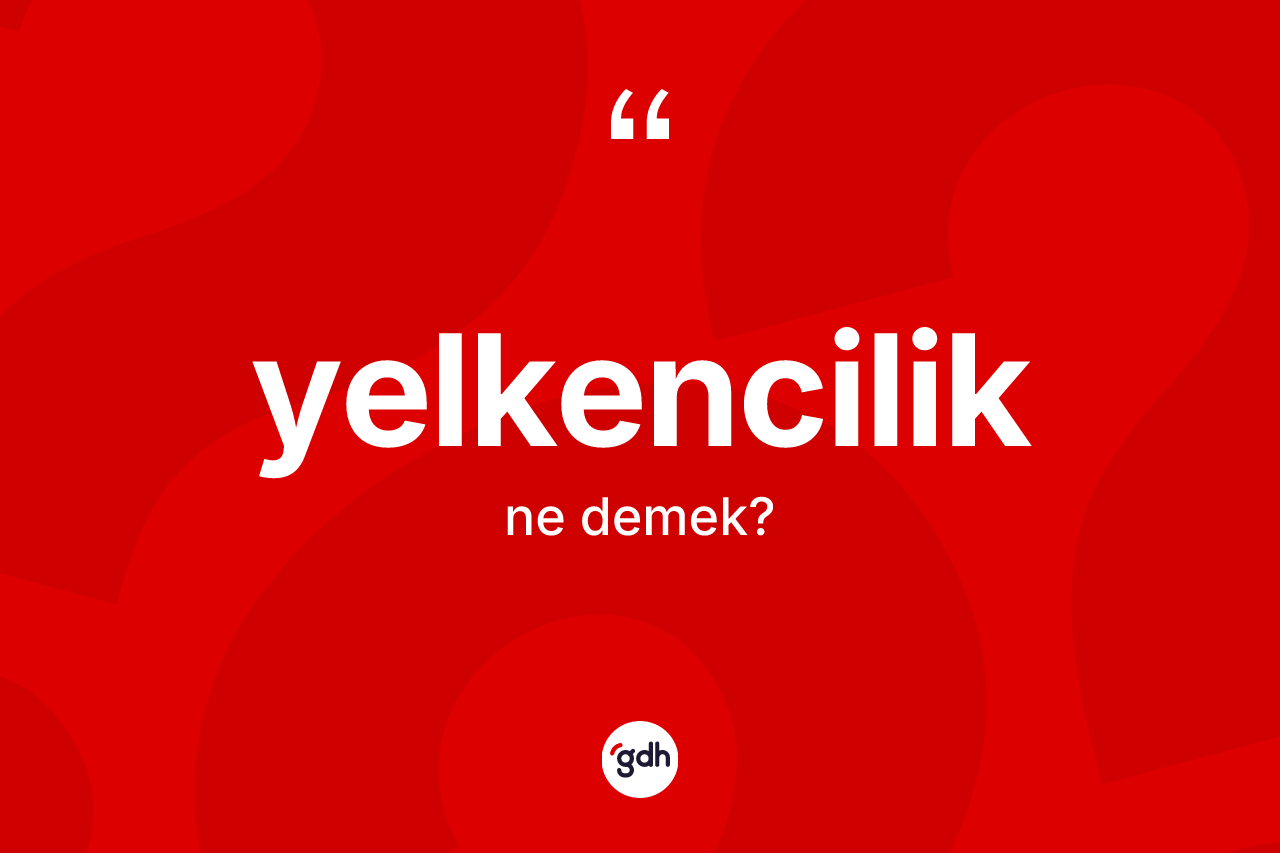 Yelkencilik kelimesinin sözlükteki tanımı nedir? Yelkencilik kelimesinin kaç farklı anlamı var?