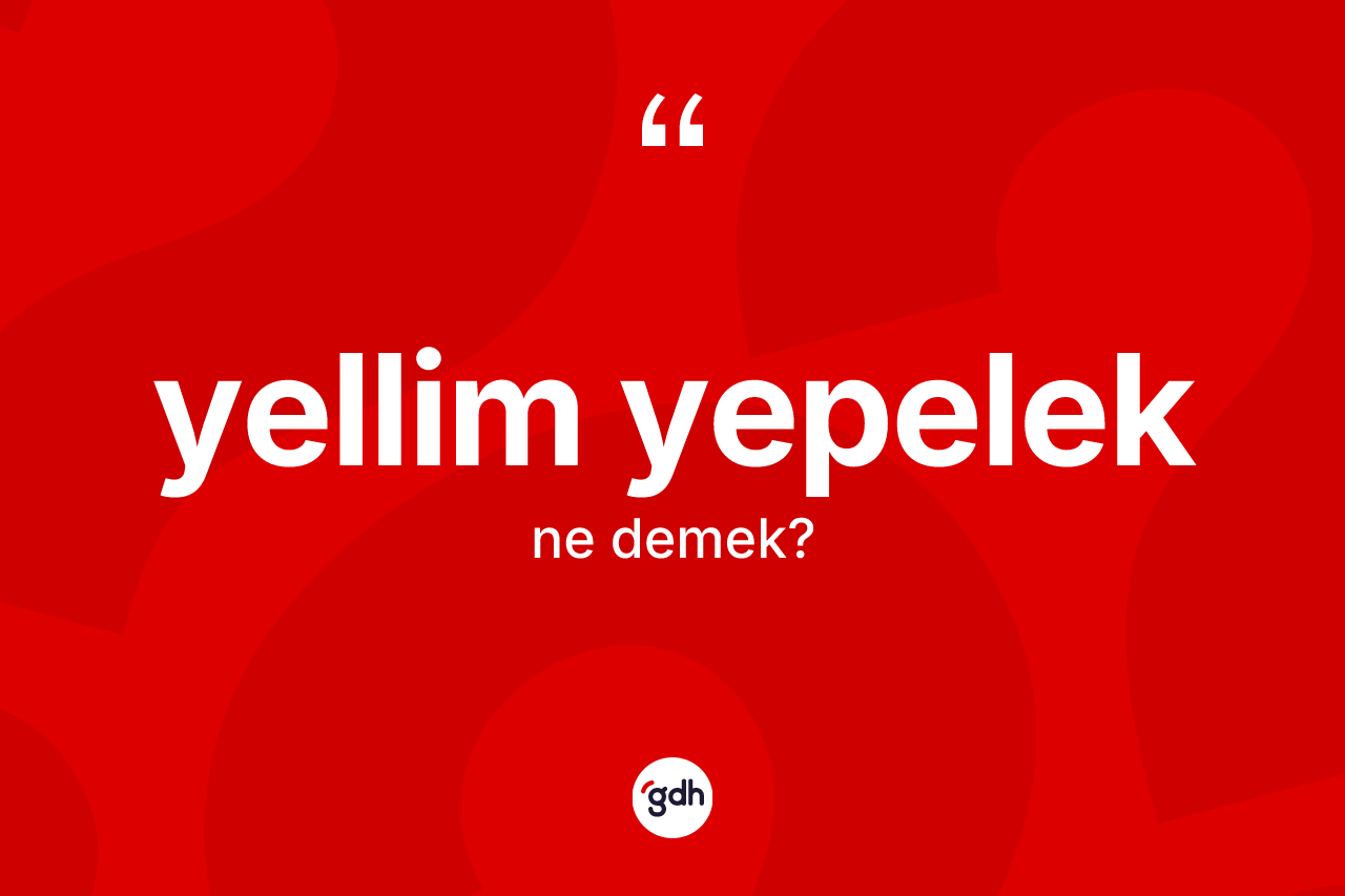 Yellim yepelek kelimesinin tanımı nedir? Yellim yepelek kelimesinin TDK anlamı nedir?