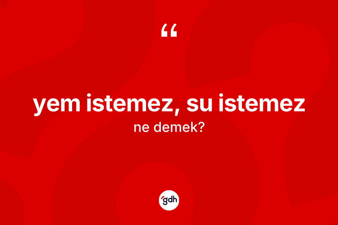 Yem istemez, su istemez ifadesinin kısaca anlamı nedir?