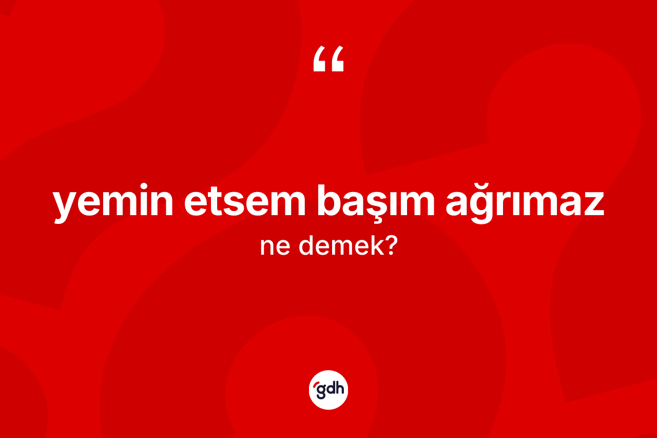 Yemin etsem başım ağrımaz ifadesinin kısaca anlamı nedir? Yemin etsem başım ağrımaz sözünün sözlük anlamı nedir?