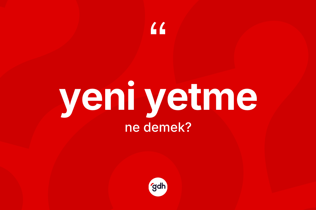Yeni yetme kelimesi ne anlama gelir? Yeni yetmenin TDK'ya göre anlamı nedir?
