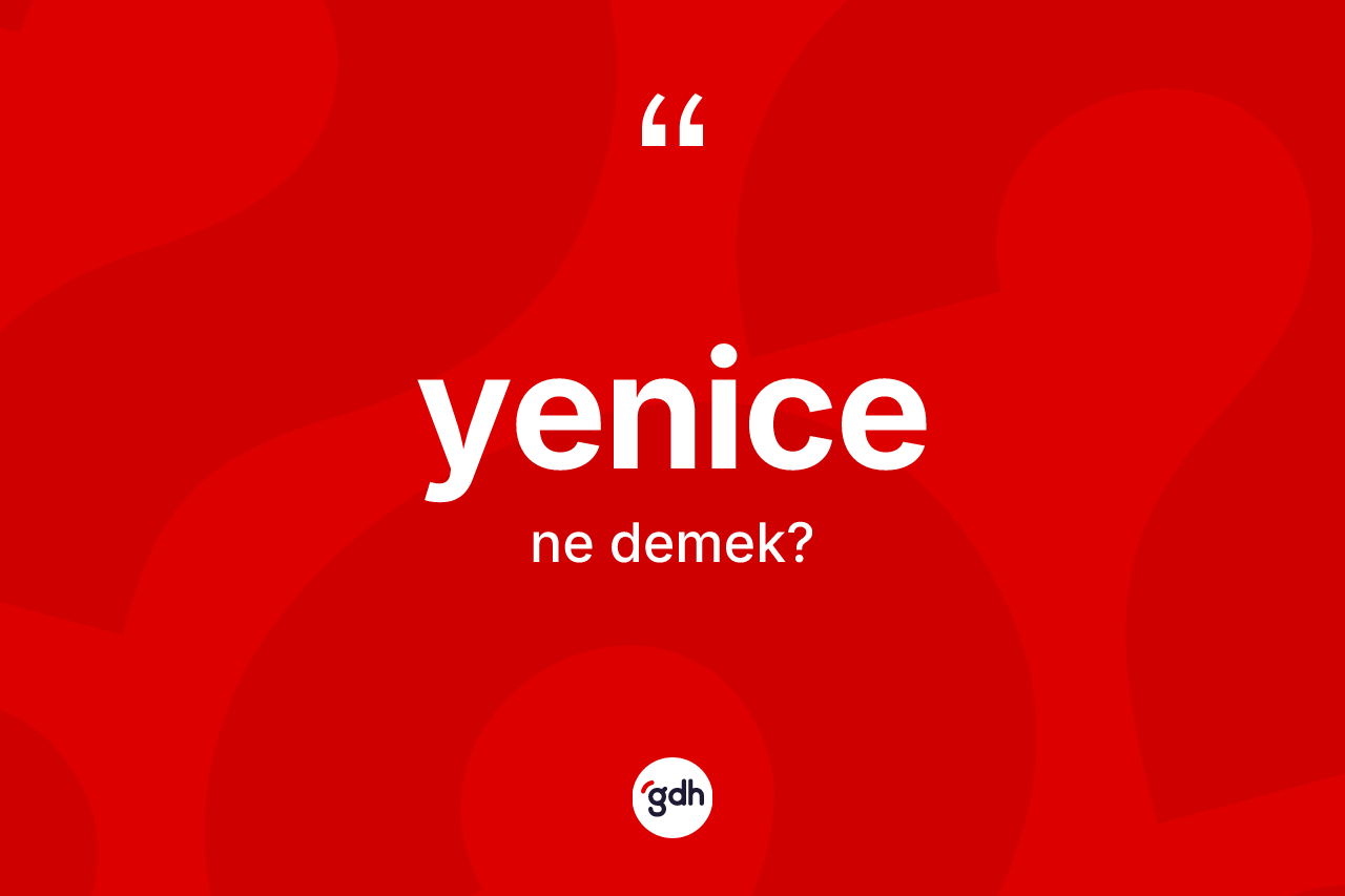 Yenice kelimesi ne anlama gelir? Yenice kelimesinin TDK anlamı nedir?
