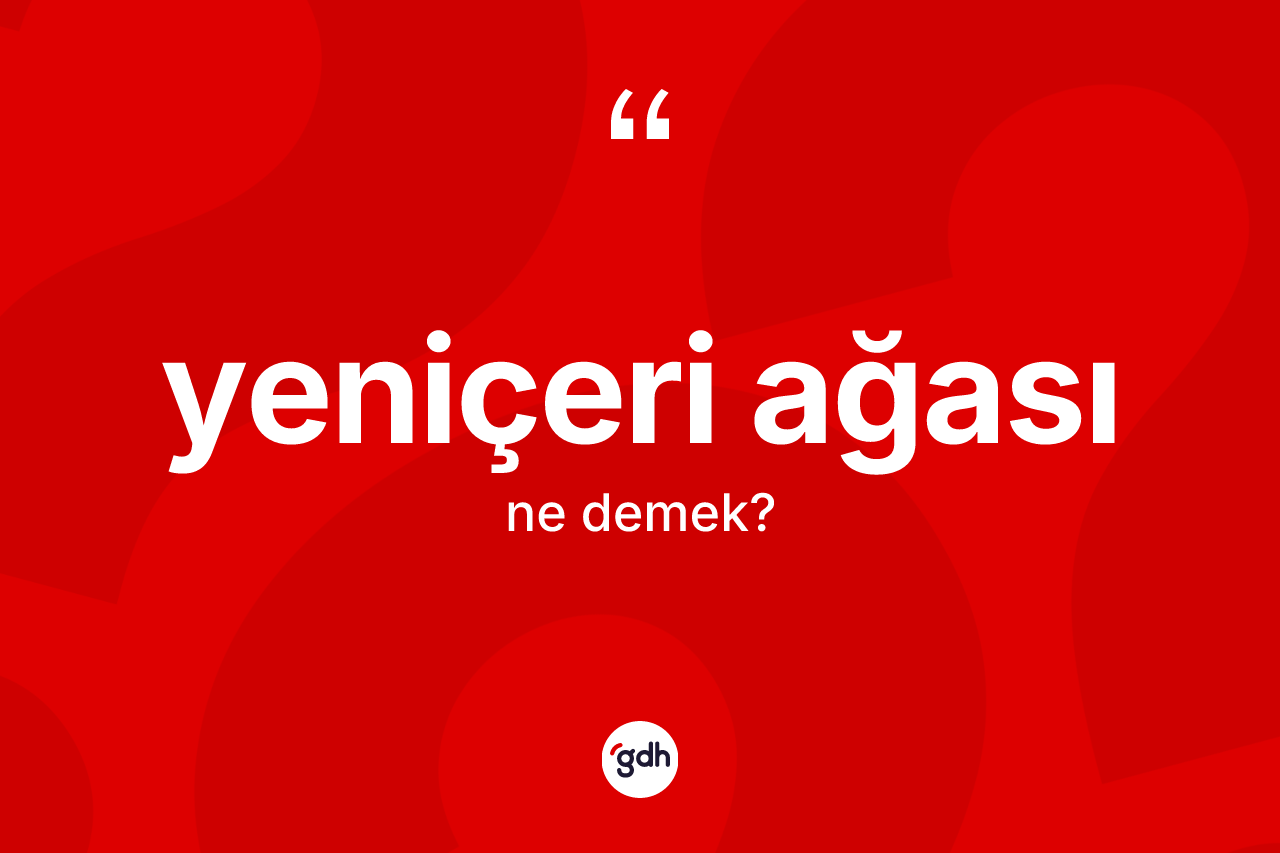 Yeniçeri ağası ne demek? Yeniçeri ağası kelimesinin TDK anlamı nedir?