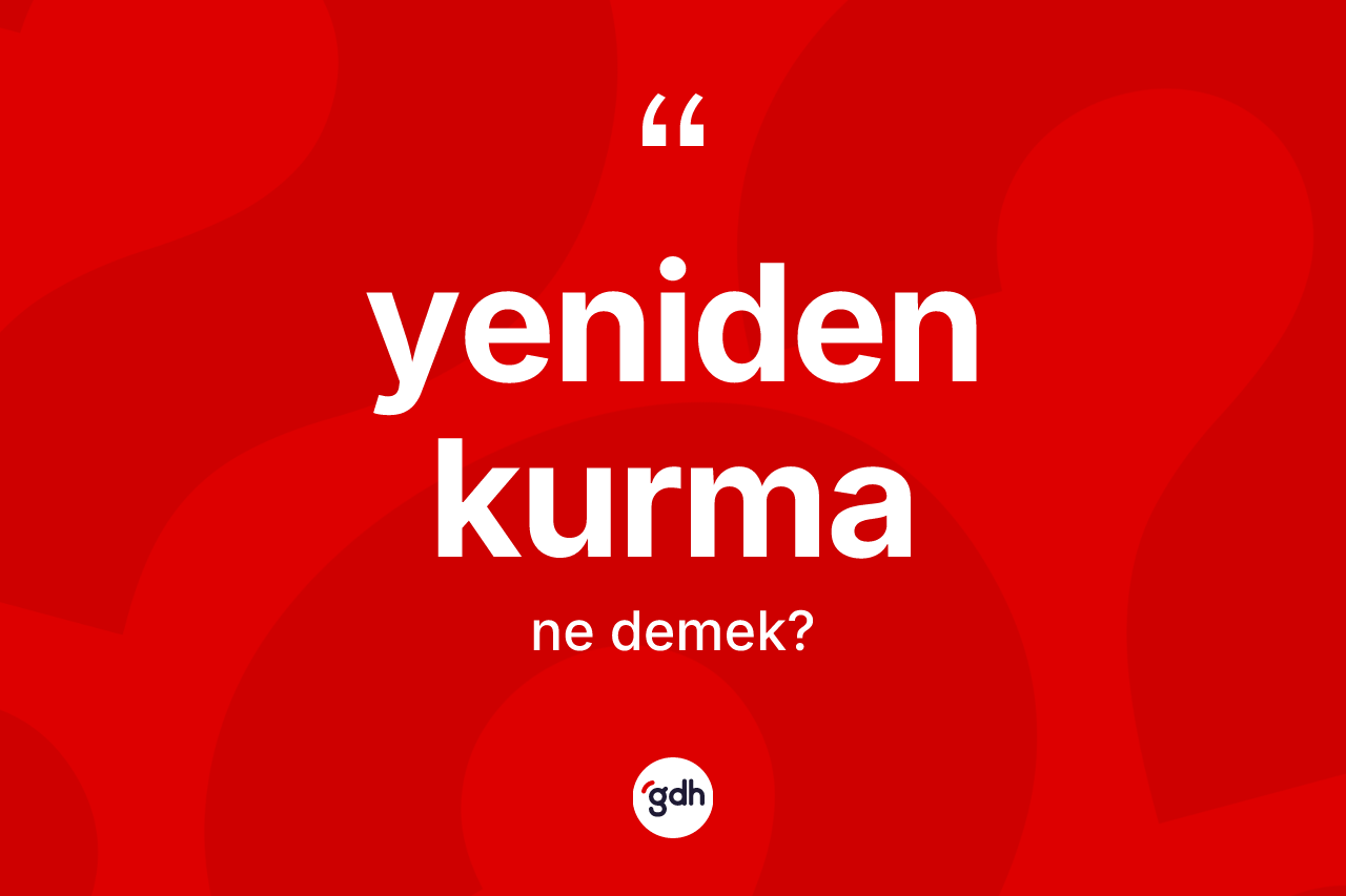 Yeniden kurma kelimesinin anlamı nedir? Yeniden kurma kelimesinin kaç farklı anlamı var?