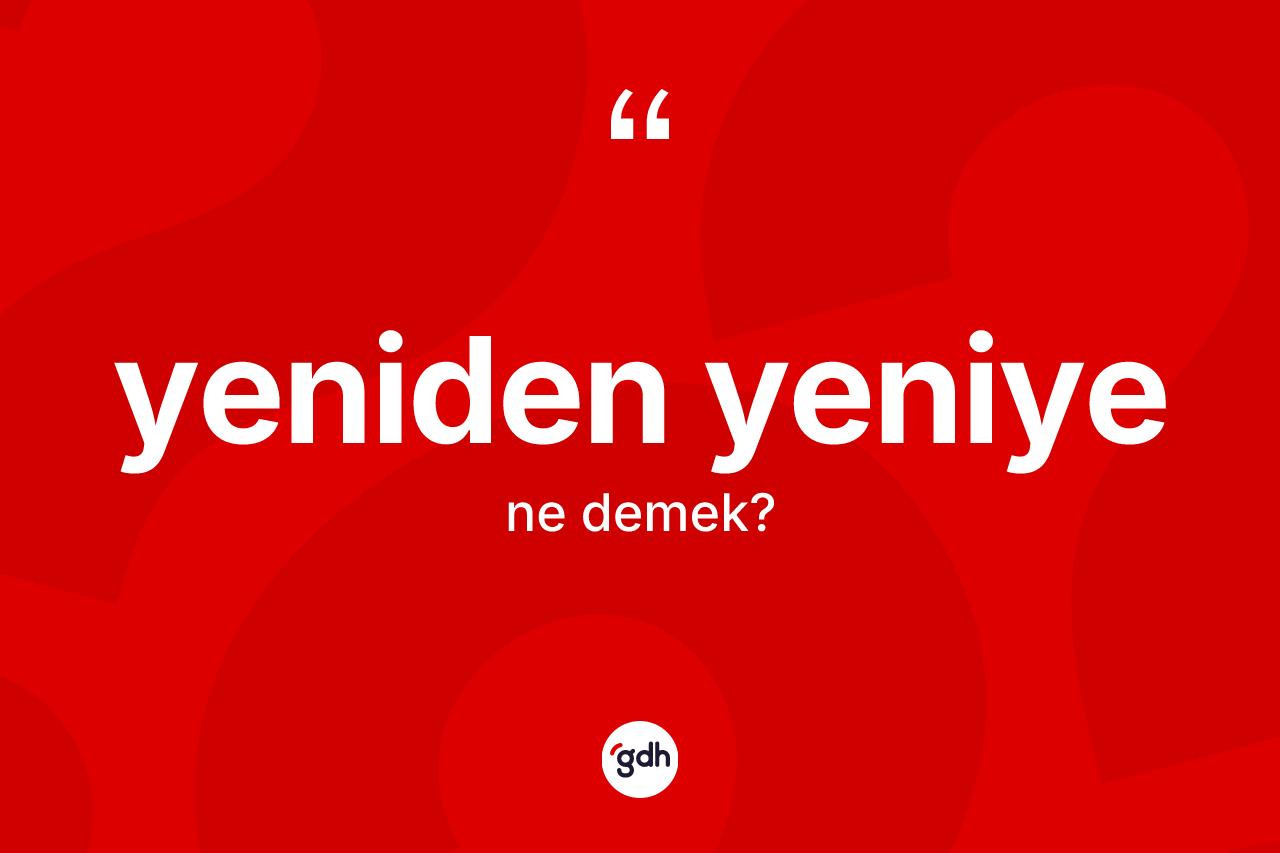 Yeniden yeniye kelimesinin sözlükteki tanımı nedir? Yeniden yeniyenin TDK'ya göre anlamı nedir?