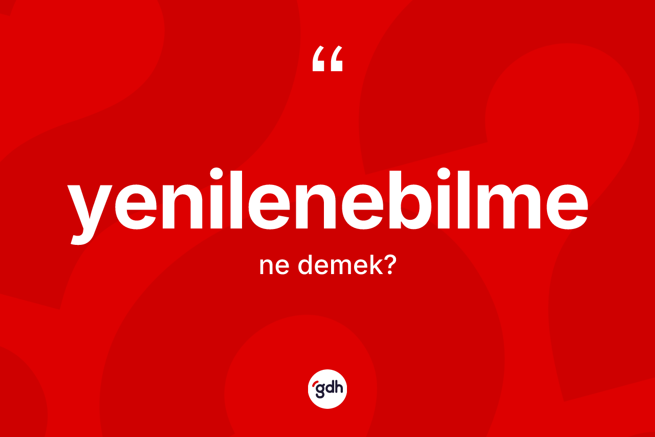 Yenilenebilme kelimesi ne anlama gelir? Yenilenebilme kelimesinin TDK anlamı nedir?
