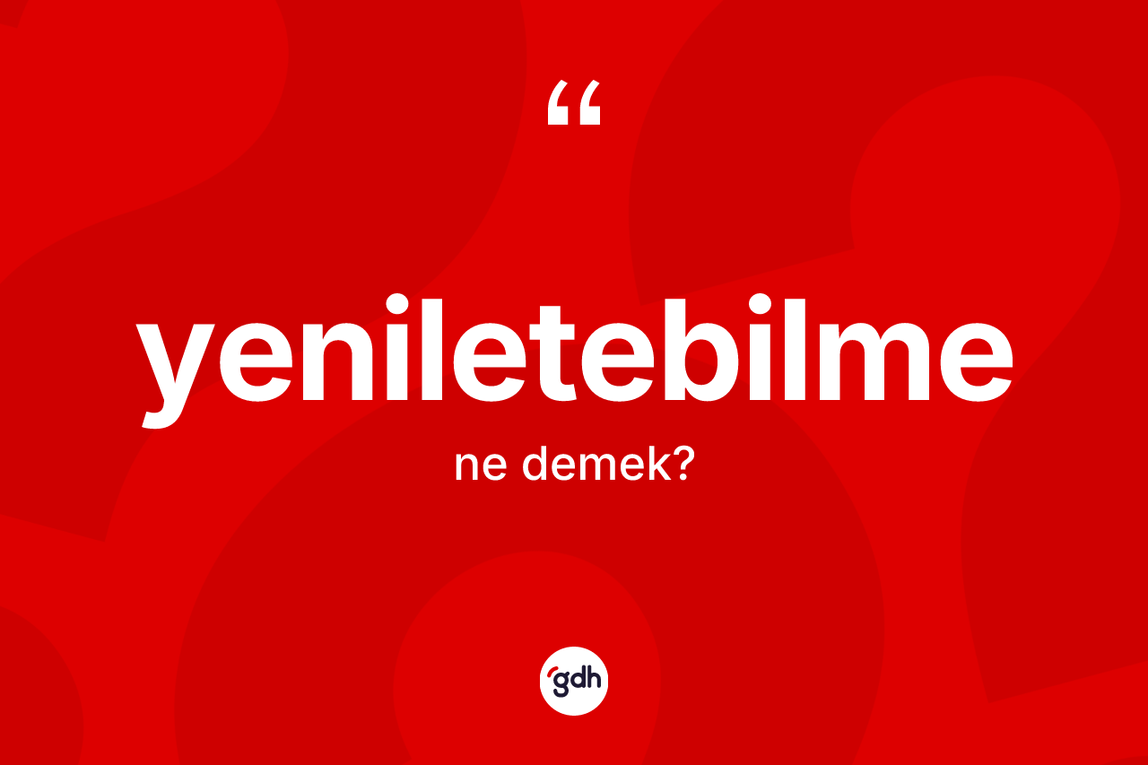 Yeniletebilme kelimesinin sözlükteki tanımı nedir? Yeniletebilme kelimesinin TDK'ya göre açıklaması nedir?