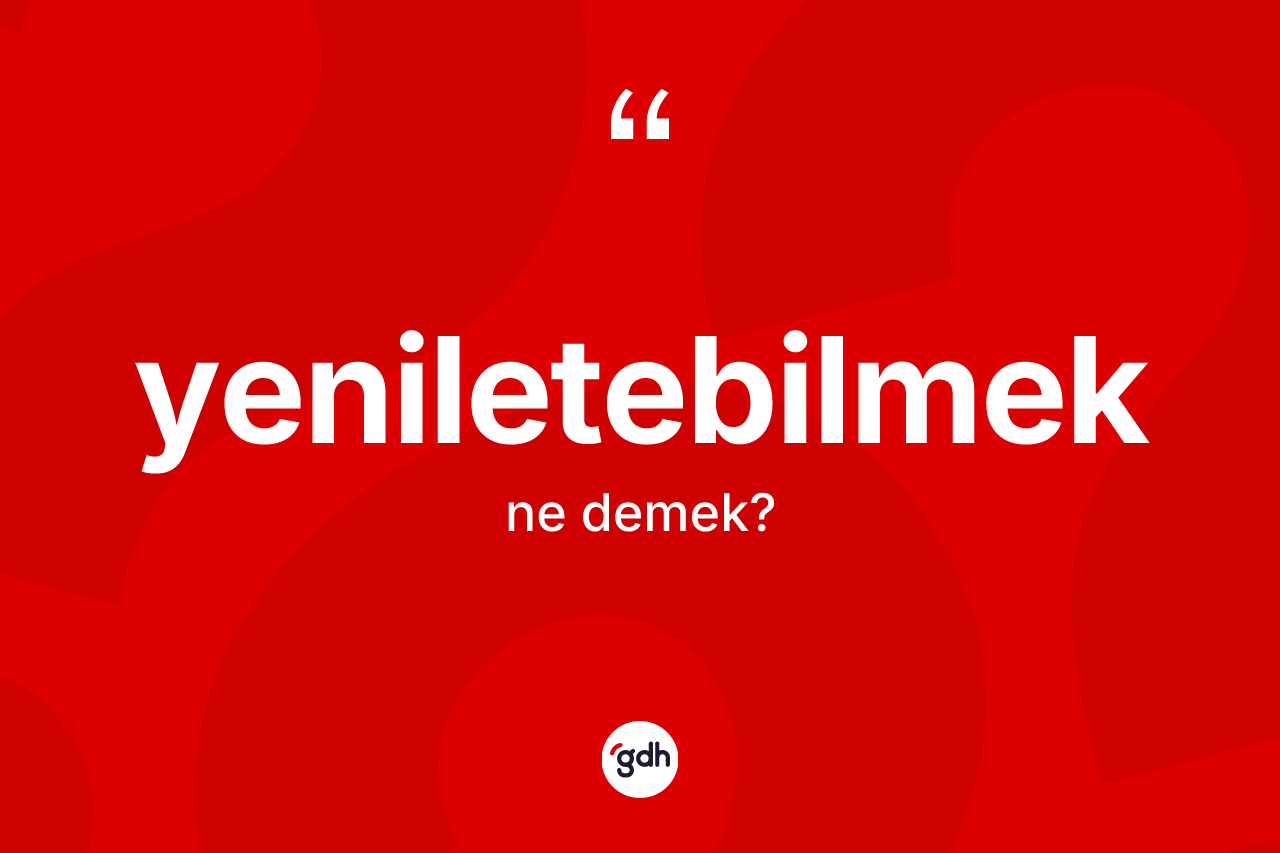 Yeniletebilmek kelimesi ne anlama gelir? Yeniletebilmeğin TDK'ya göre anlamı nedir?