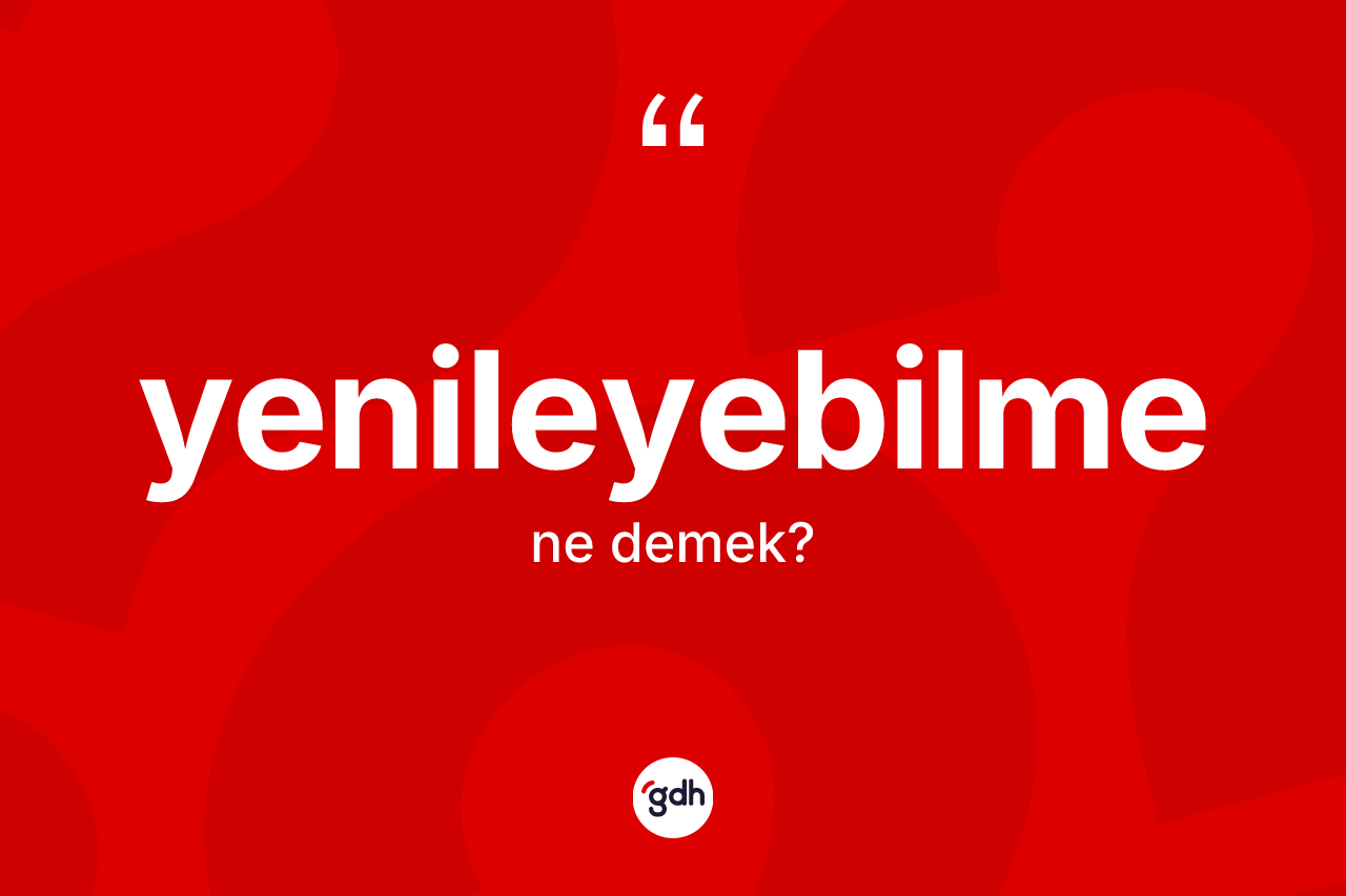 Yenileyebilme kelimesi ne anlama gelir? Yenileyebilme kelimesinin TDK'ya göre açıklaması nedir?