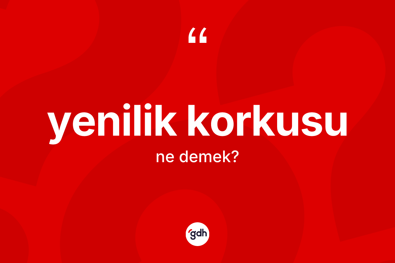 Yenilik korkusu ne anlama gelir? Yenilik korkusu kelimesinin kaç farklı anlamı var?