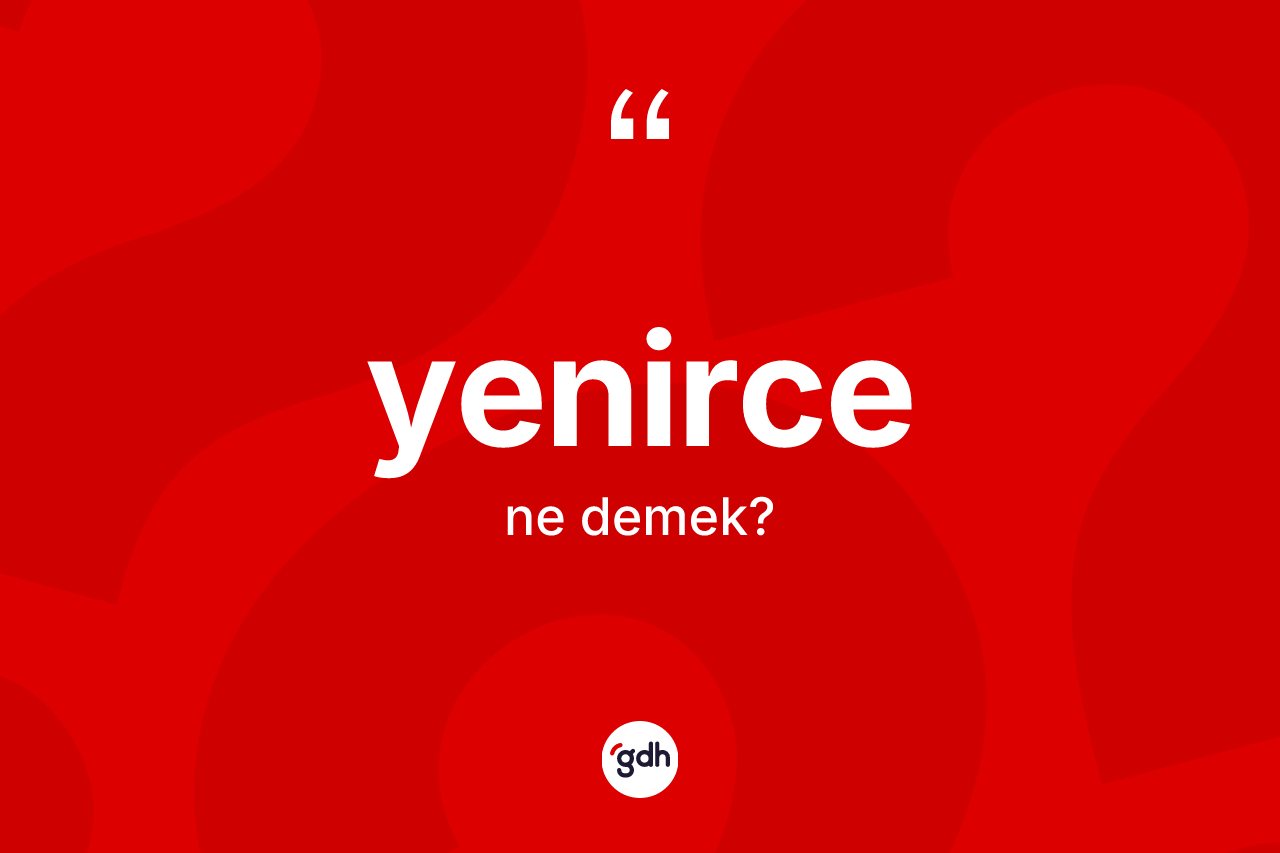 Yenirce kelimesinin tanımı nedir? Yenirce kelimesinin kaç farklı anlamı var?