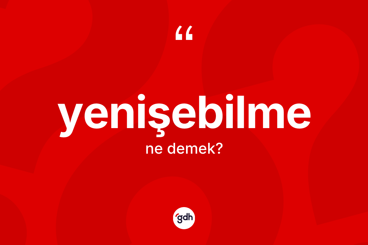 Yenişebilme kelimesinin anlamı nedir? Yenişebilme kelimesinin TDK anlamı nedir?