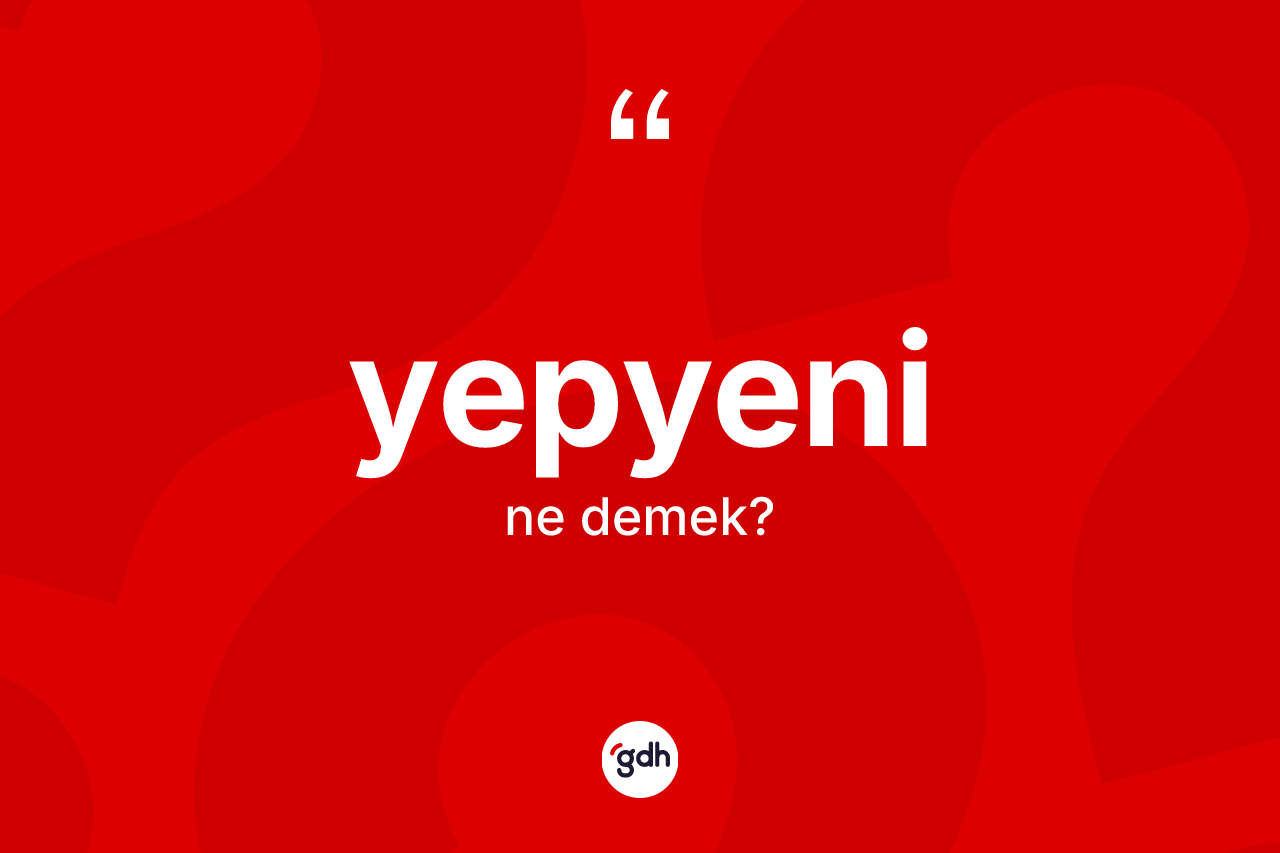 Yepyeni nedir? Yepyeni kelimesinin TDK anlamı nedir?