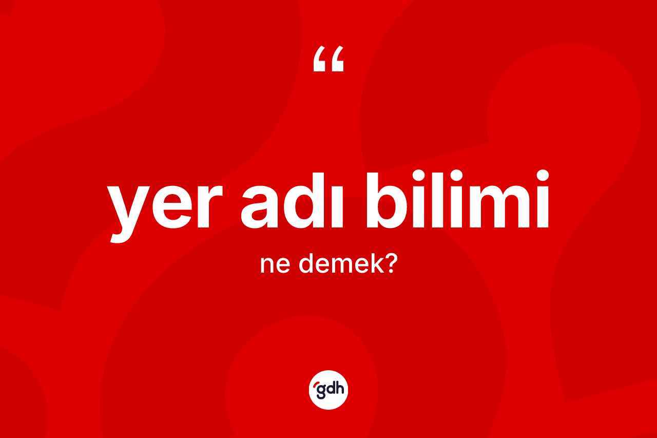 Yer adı bilimi ne demek? Yer adı biliminin sözlükteki anlamı nedir?
