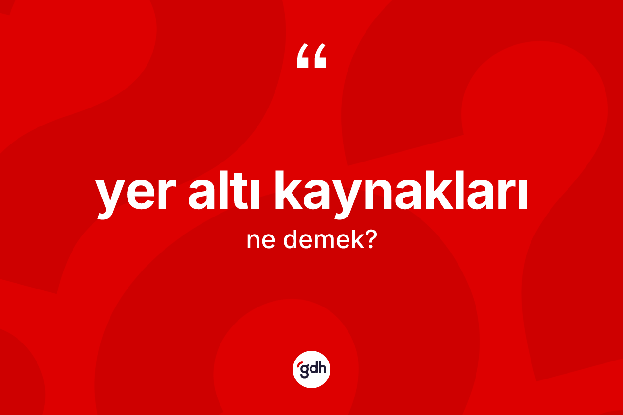 Yer altı kaynakları ne demek? Yer altı kaynaklarının sözlükteki anlamı nedir?