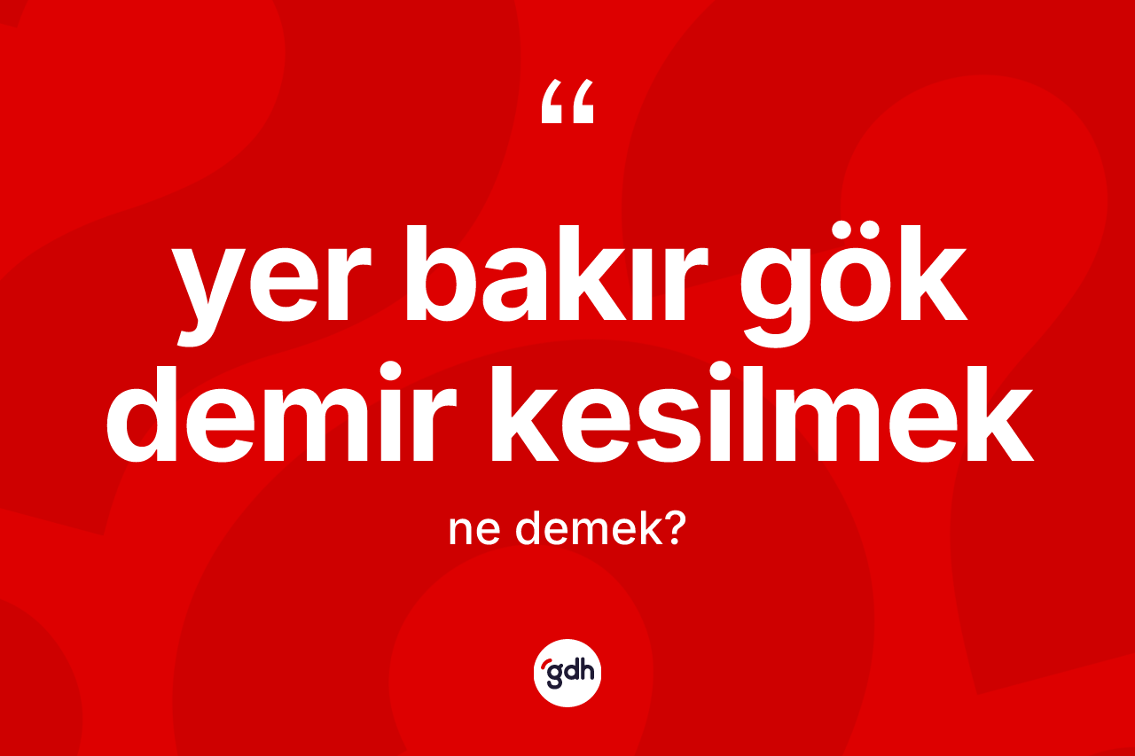 Yer bakır gök demir kesilmek ifadesinin kısaca tanımı nedir? Yer bakır gök demir kesilmek ifadesinin sözlük anlamı nedir?