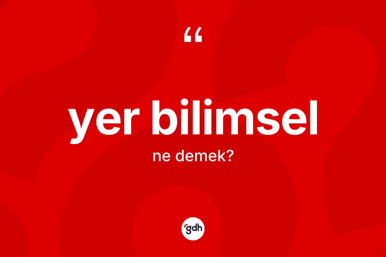 Yer bilimsel ne anlama gelir? Yer bilimselin sözlükteki anlamı nedir?