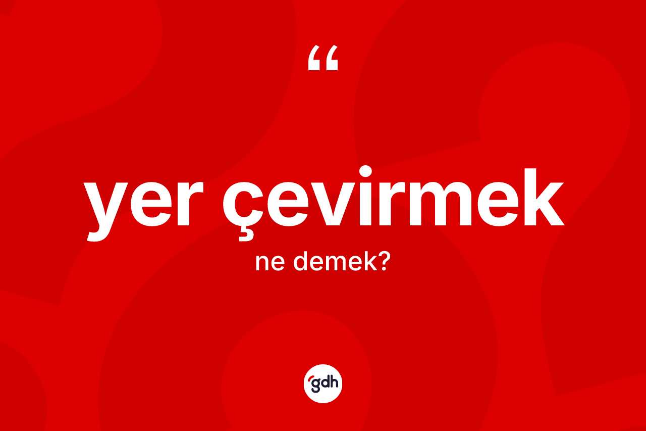 Yer çevirmek ifadesinin anlamı nedir?
