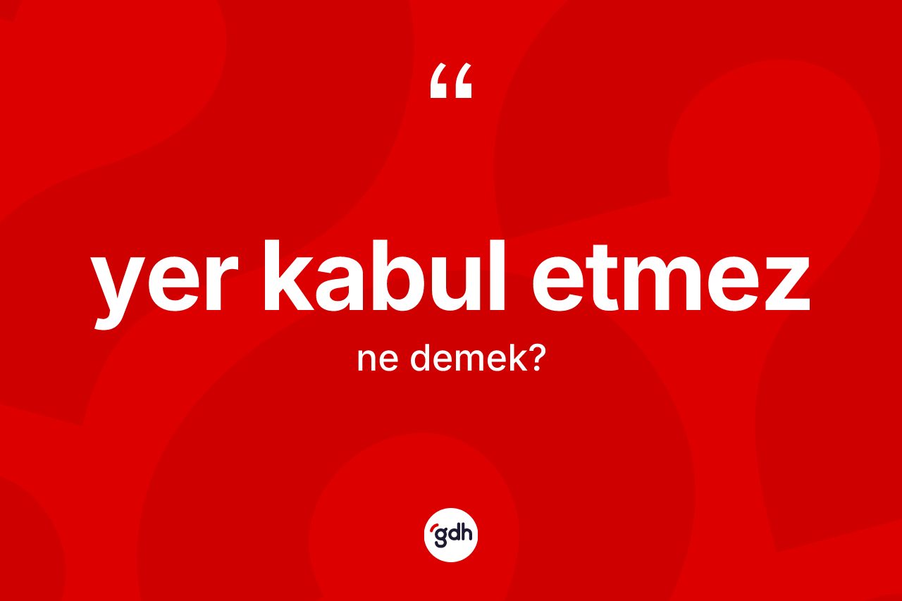 Yer kabul etmez ifadesi neyi anlatır? Yer kabul etmez ifadesinin TDK anlamı nedir?