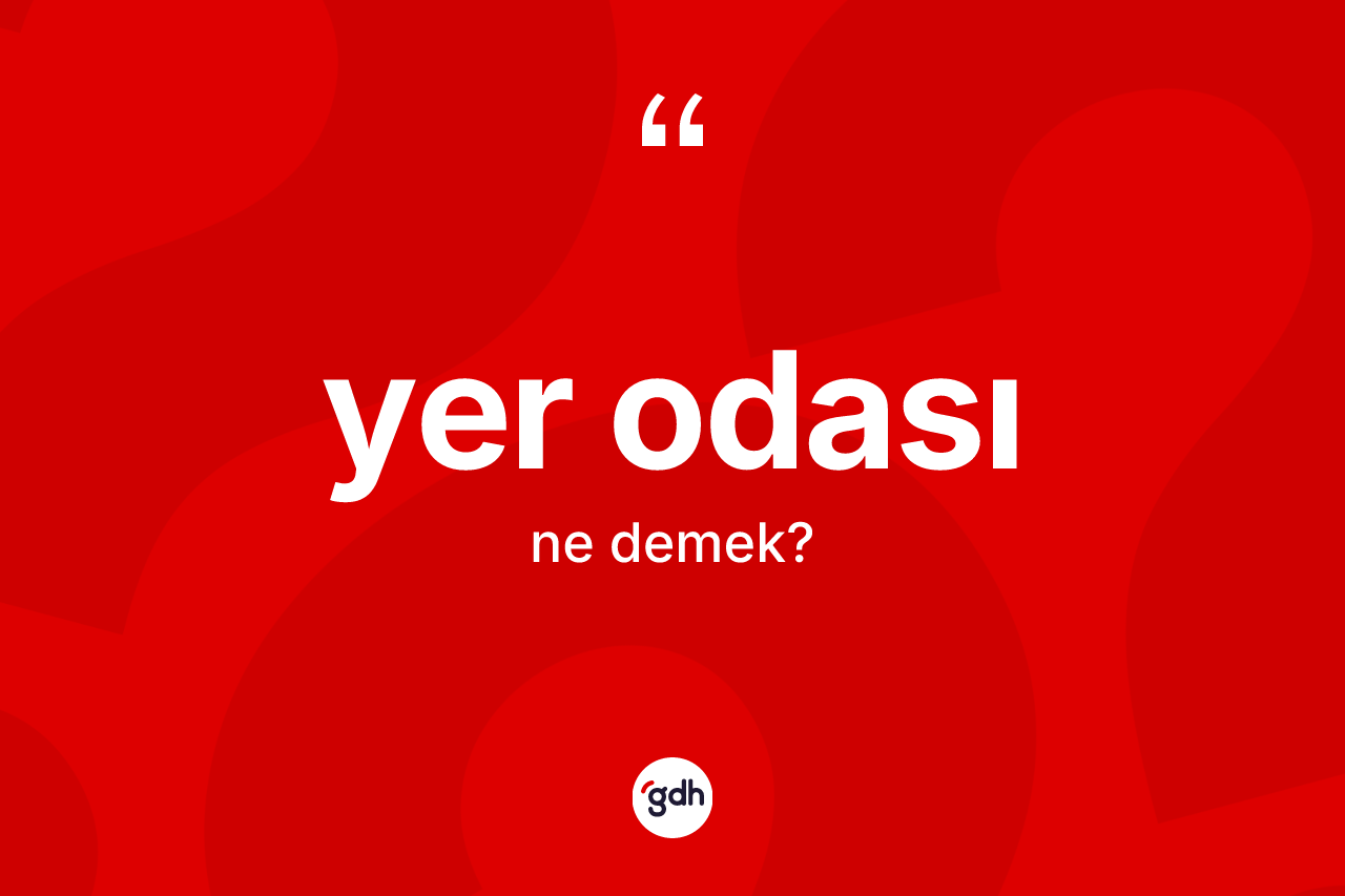 Yer odası kelimesi ne anlama gelir? Yer odasının TDK'ya göre anlamı nedir?