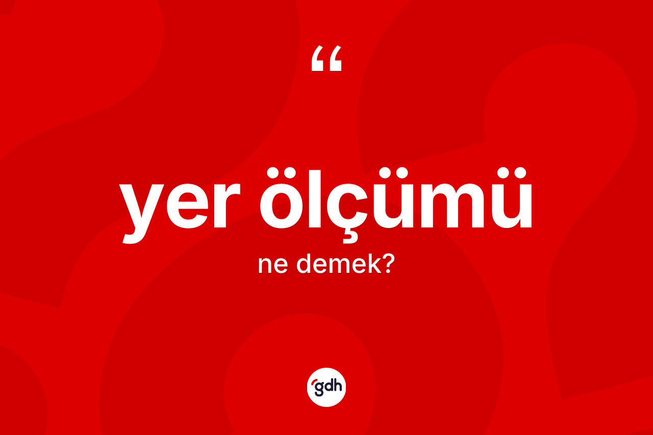 Yer ölçümü kelimesinin tanımı nedir? Yer ölçümünün kısaca tanımı nedir?