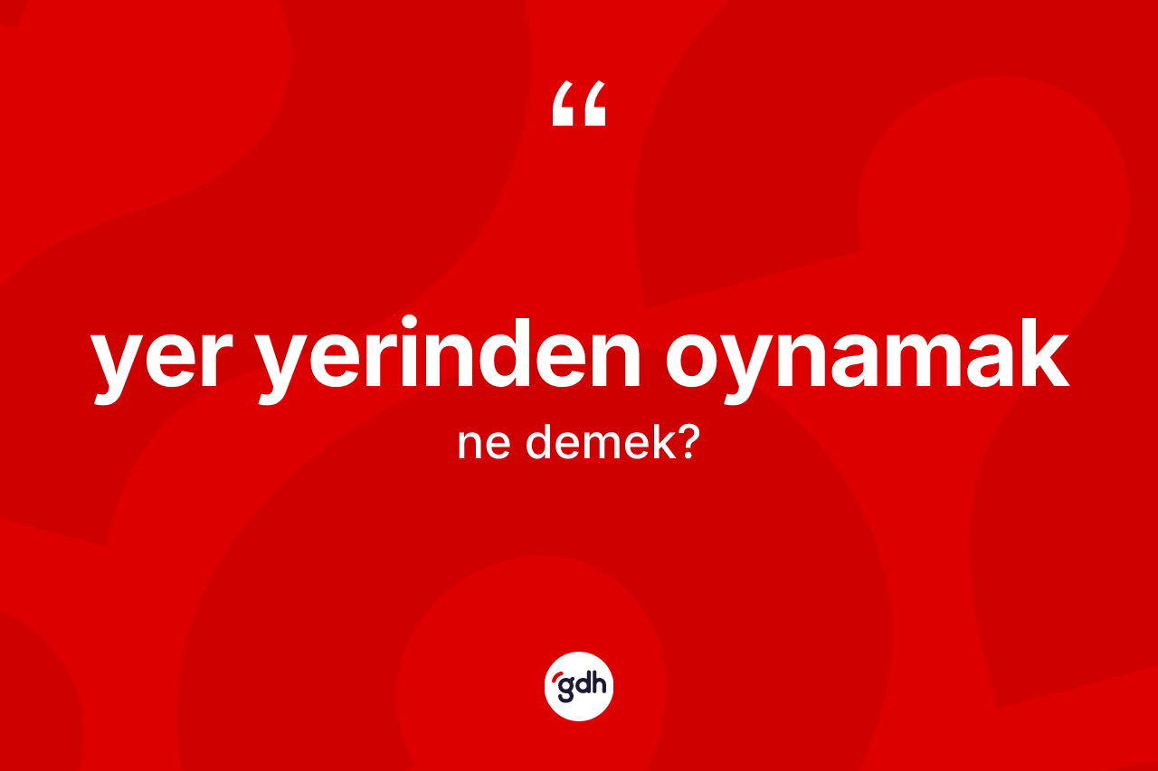 Yer yerinden oynamak ifadesinin anlamı nedir?